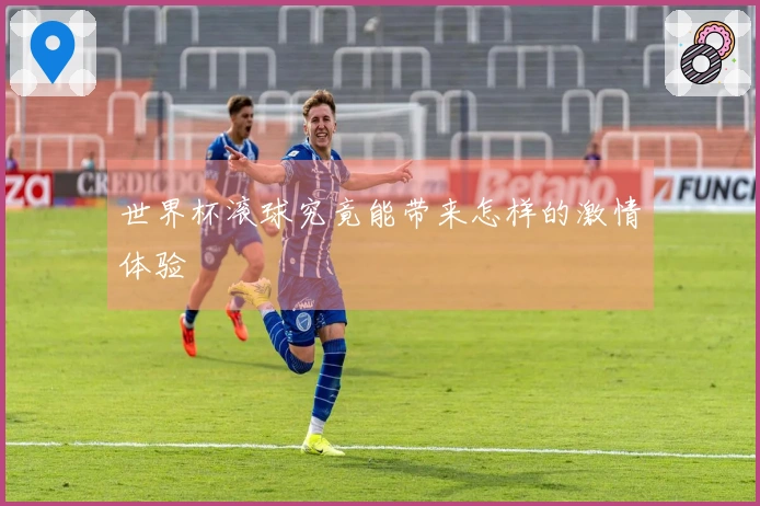 世界杯滚球究竟能带来怎样的激情体验
