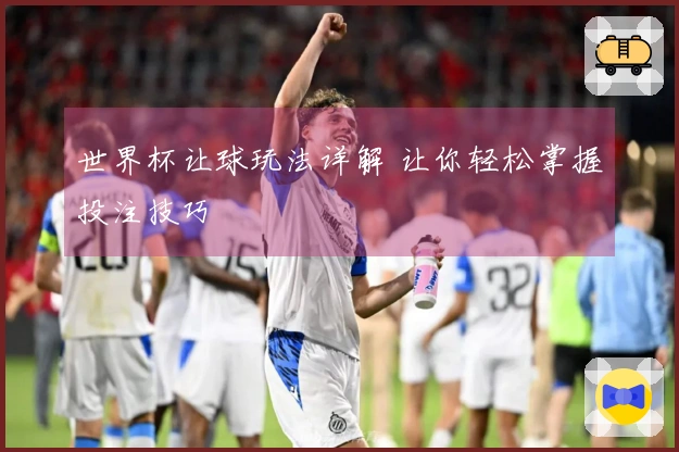 世界杯让球玩法详解 让你轻松掌握投注技巧