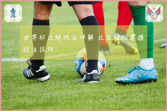 世界杯让球玩法详解 让你轻松掌握投注技巧