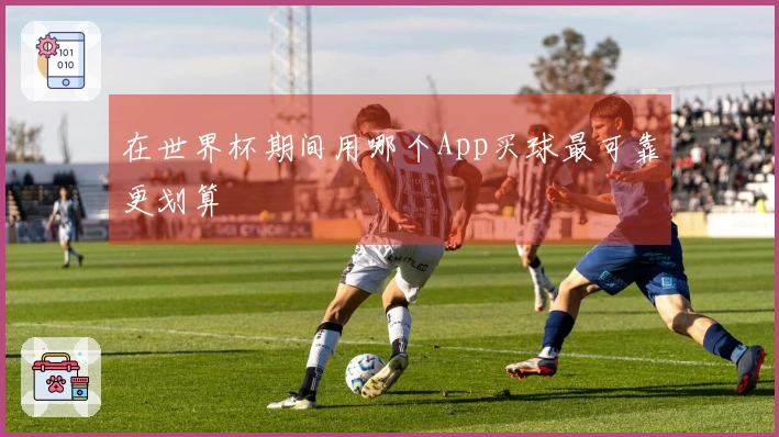 在世界杯期间用哪个App买球最可靠更划算