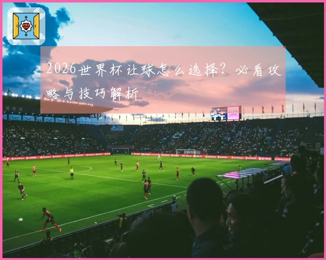 2026世界杯让球怎么选择？必看攻略与技巧解析