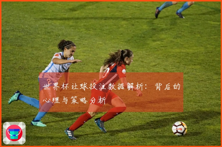 世界杯让球投注数据解析：背后的心理与策略分析