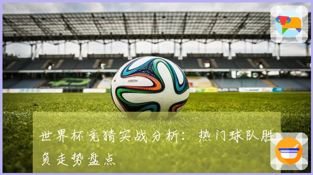 世界杯竞猜实战分析:热门球队胜负走势盘点