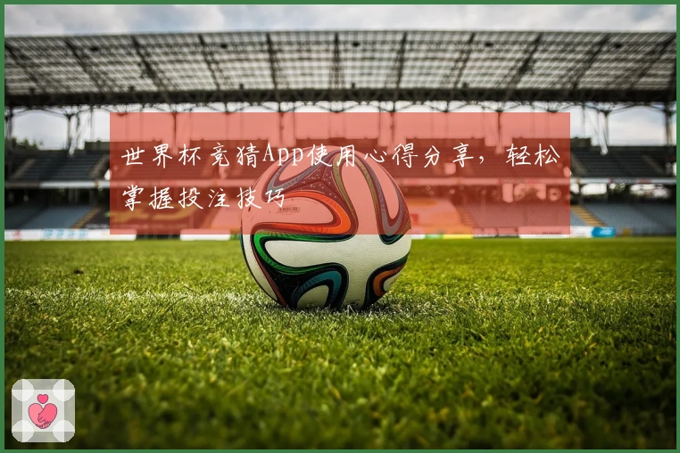 世界杯竞猜App使用心得分享，轻松掌握投注技巧