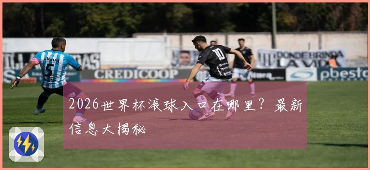 2026世界杯滚球入口在哪里？最新信息大揭秘