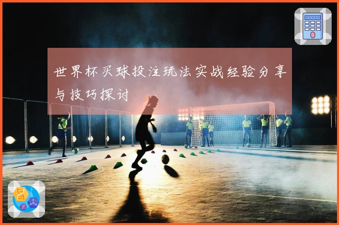 世界杯买球投注玩法实战经验分享与技巧探讨
