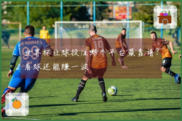 世界杯让球投注哪个平台最靠谱？看球还能赚一波