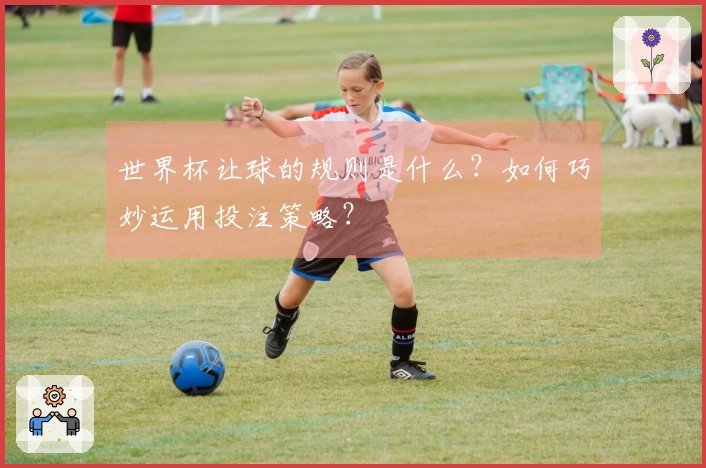 世界杯让球的规则是什么？如何巧妙运用投注策略？