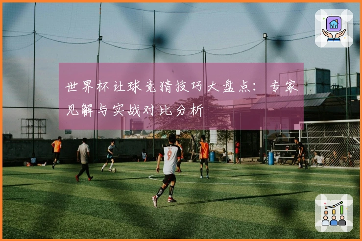 世界杯让球竞猜技巧大盘点：专家见解与实战对比分析