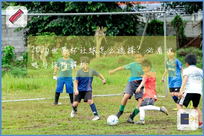 2026世界杯让球怎么选择？必看攻略与技巧解析