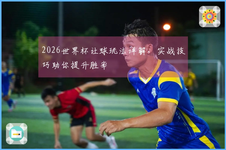 2026世界杯让球玩法详解,实战技巧助你提升胜率
