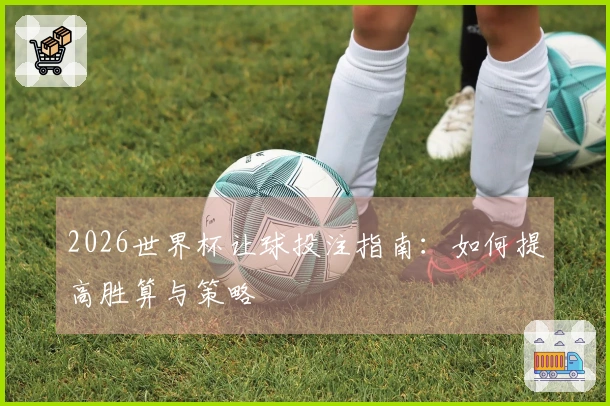 2026世界杯让球投注指南：如何提高胜算与策略
