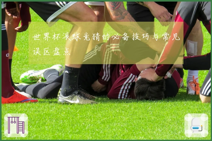 世界杯滚球竞猜的必备技巧与常见误区盘点