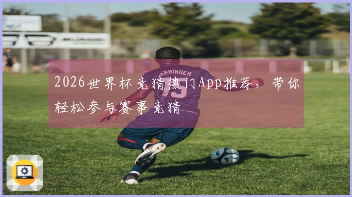2026世界杯竞猜热门App推荐，带你轻松参与赛事竞猜