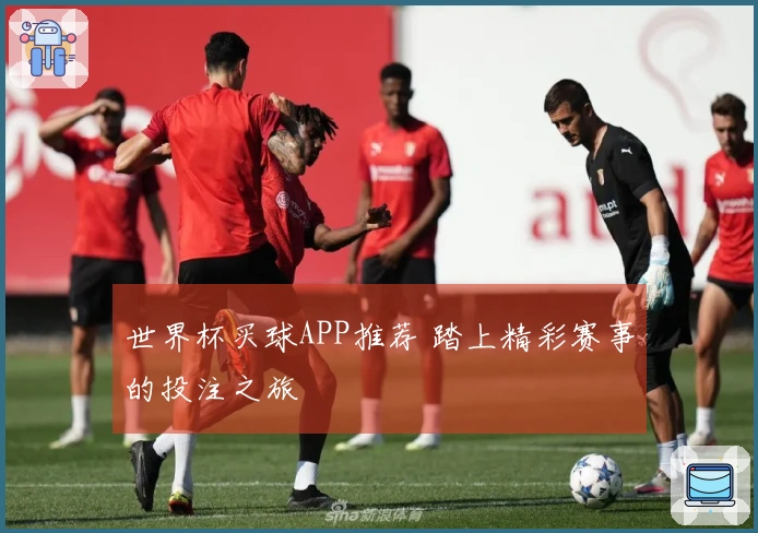 世界杯买球APP推荐 踏上精彩赛事的投注之旅