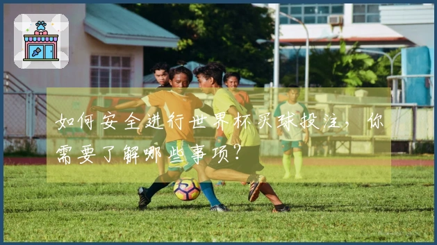 如何安全进行世界杯买球投注，你需要了解哪些事项？