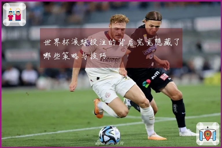 世界杯滚球投注的背后究竟隐藏了哪些策略与技巧
