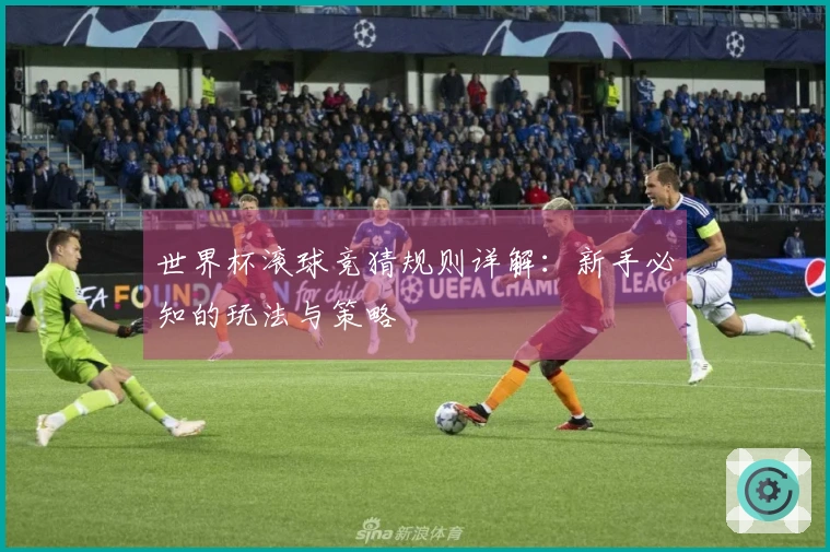 世界杯滚球竞猜规则详解：新手必知的玩法与策略