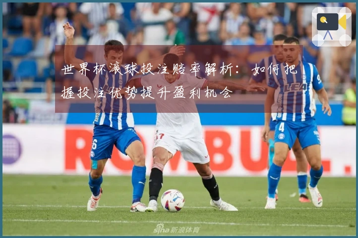 世界杯滚球投注赔率解析：如何把握投注优势提升盈利机会