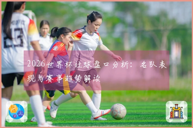 2026世界杯让球盘口分析：名队表现与赛事趋势解读