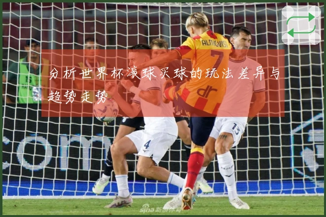 分析世界杯滚球买球的玩法差异与趋势走势