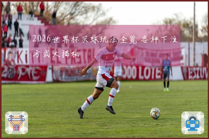 2026世界杯买球玩法全览 各种下注方式大揭秘