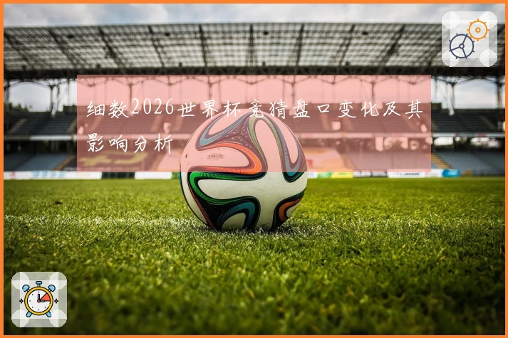 细数2026世界杯竞猜盘口变化及其影响分析