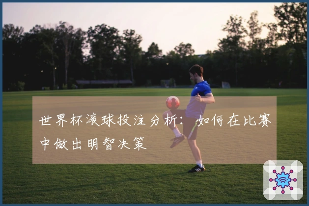 世界杯滚球投注分析：如何在比赛中做出明智决策