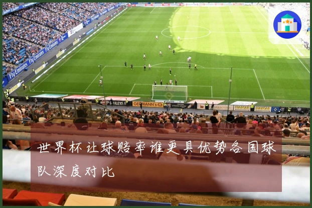 世界杯让球赔率谁更具优势各国球队深度对比