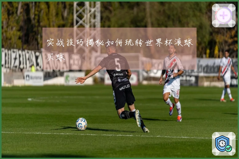 实战技巧揭秘如何玩转世界杯滚球买球