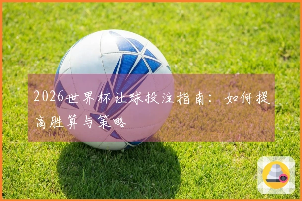 2026世界杯让球投注指南：如何提高胜算与策略