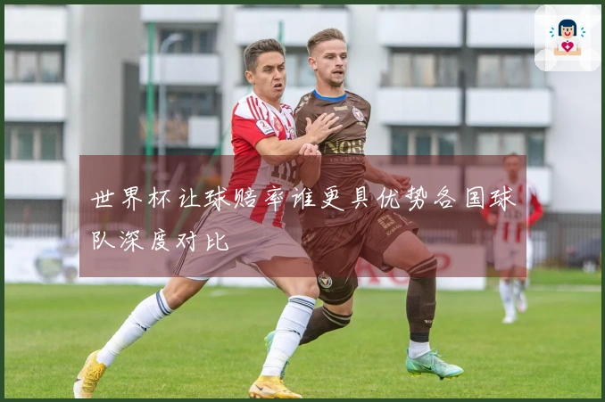世界杯让球赔率谁更具优势各国球队深度对比