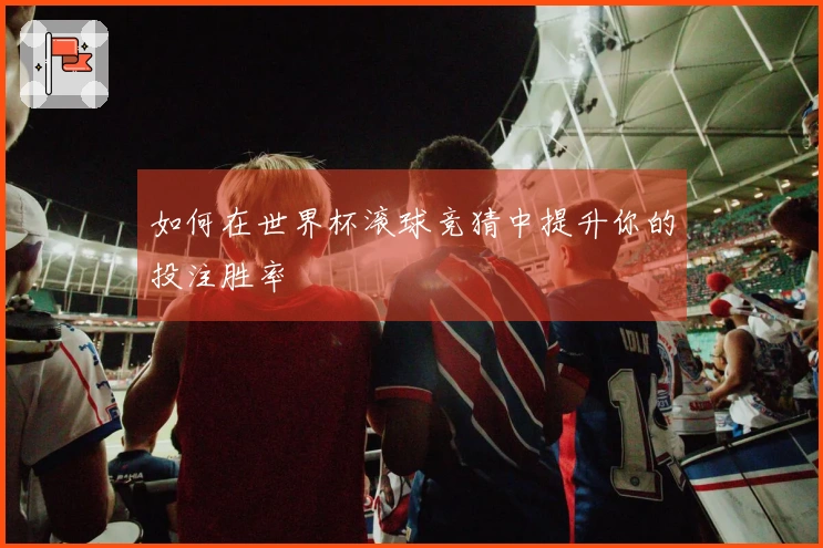 如何在世界杯滚球竞猜中提升你的投注胜率