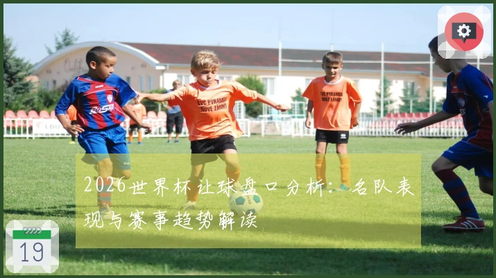 2026世界杯让球盘口分析：名队表现与赛事趋势解读