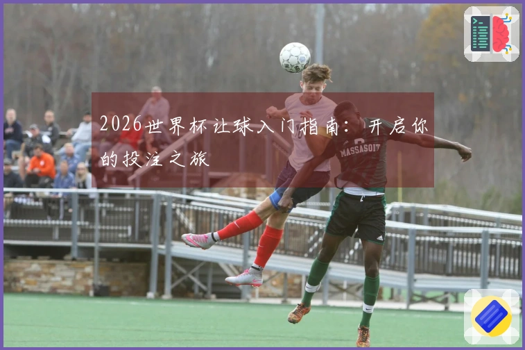 2026世界杯让球入门指南：开启你的投注之旅