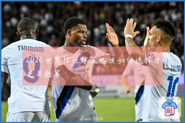 2026世界杯让球策略该如何选择才更具胜算