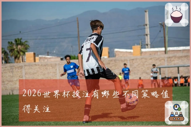 2026世界杯投注有哪些不同策略值得关注