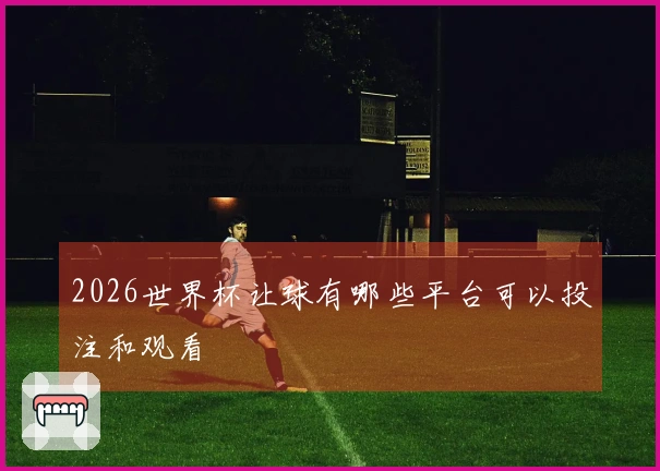 2026世界杯让球有哪些平台可以投注和观看