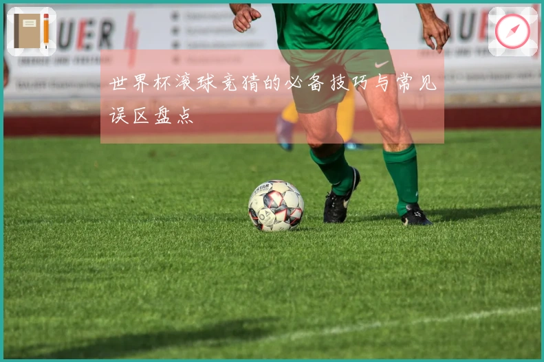 世界杯滚球竞猜的必备技巧与常见误区盘点