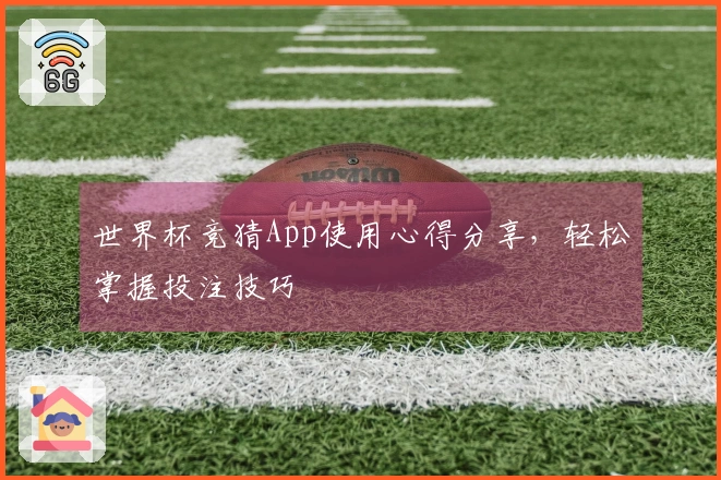 世界杯竞猜App使用心得分享，轻松掌握投注技巧