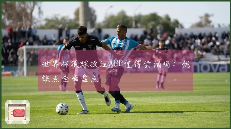世界杯滚球投注APP值得尝试吗？优缺点全面盘点