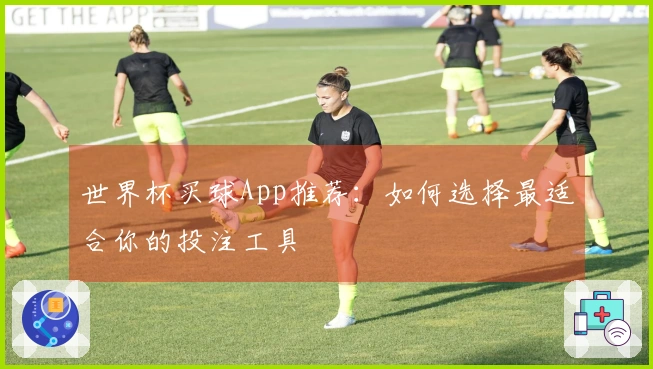 世界杯买球App推荐：如何选择最适合你的投注工具
