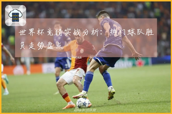 世界杯竞猜实战分析：热门球队胜负走势盘点