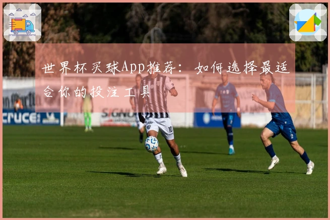 世界杯买球App推荐：如何选择最适合你的投注工具