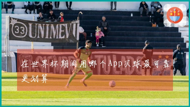 在世界杯期间用哪个App买球最可靠更划算