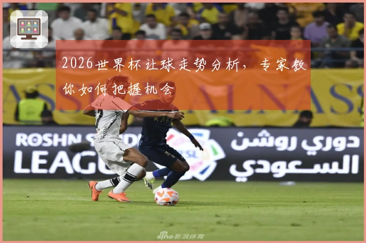 2026世界杯让球走势分析，专家教你如何把握机会